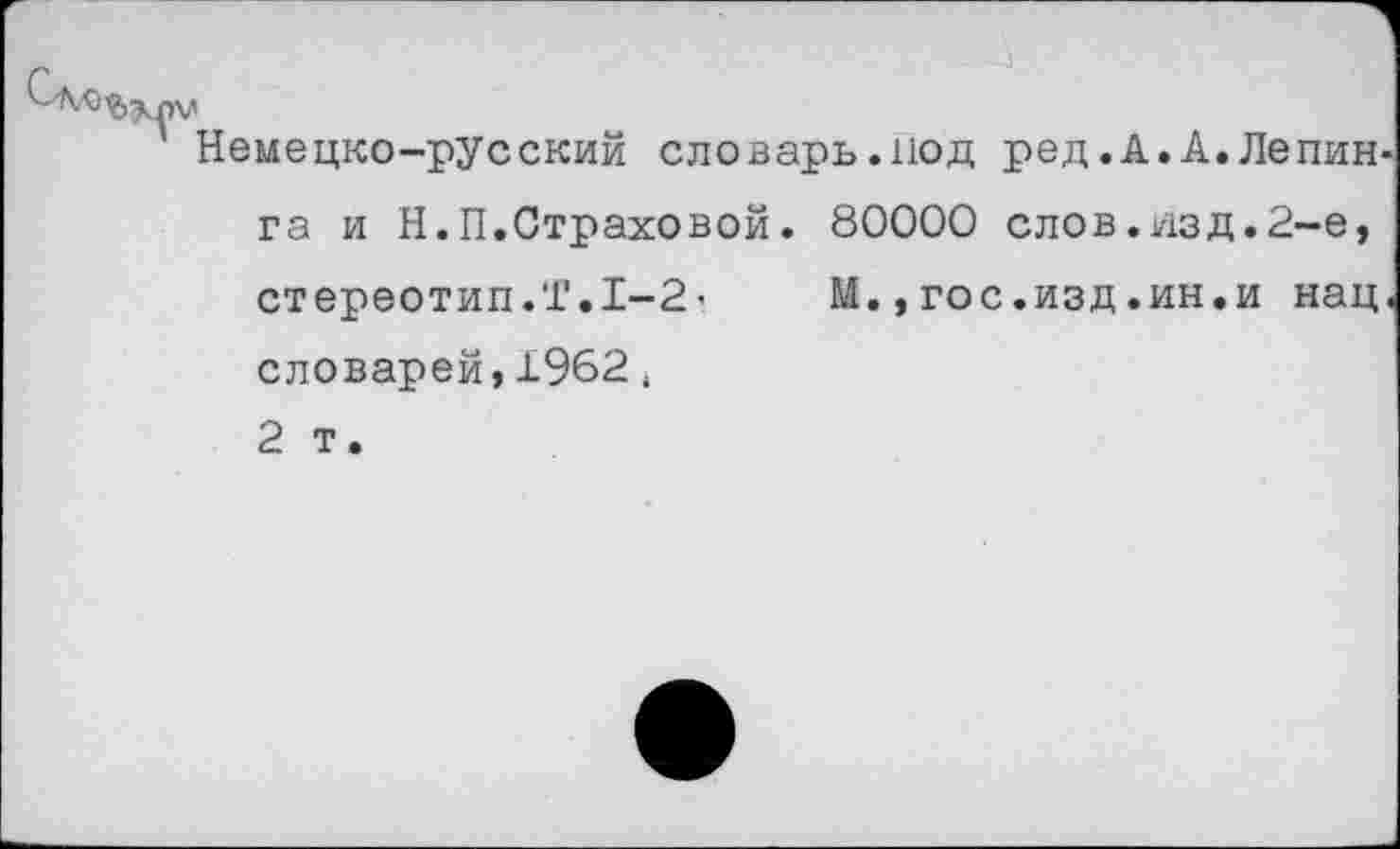 ﻿Немецко-русский словарь.под ред.А.А.Лепин га и Н.П.Страховой. 80000 слов.изд.2-е, стереотип.!.1-2' М.,гос.изд.ин.и нац словарей,±962 4 2 т.